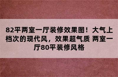 82平两室一厅装修效果图！大气上档次的现代风，效果超气质 两室一厅80平装修风格